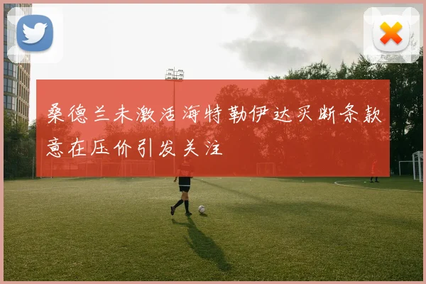 桑德兰未激活海特勒伊达买断条款意在压价引发关注