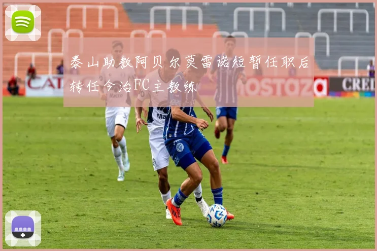 泰山助教阿贝尔莫雷诺短暂任职后转任今治FC主教练