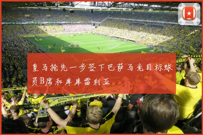 皇马抢先一步签下巴萨马竞目标球员B席和库库雷利亚