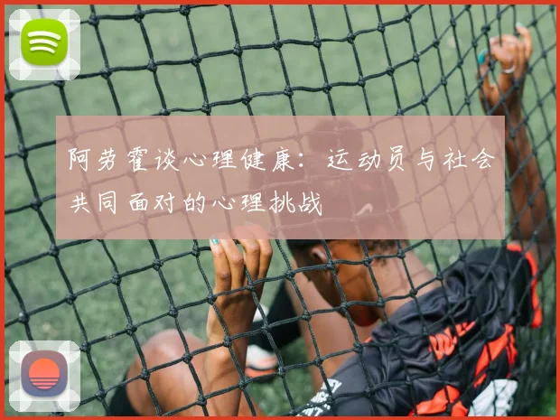阿劳霍谈心理健康：运动员与社会共同面对的心理挑战