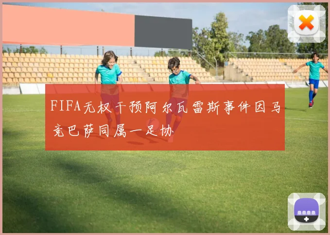 FIFA无权干预阿尔瓦雷斯事件因马竞巴萨同属一足协