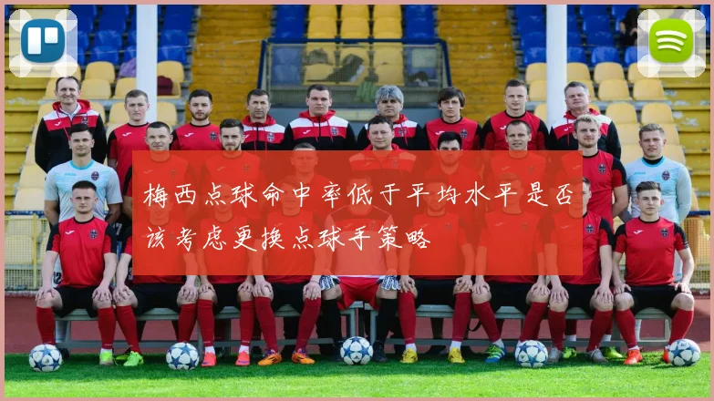 梅西点球命中率低于平均水平是否该考虑更换点球手策略