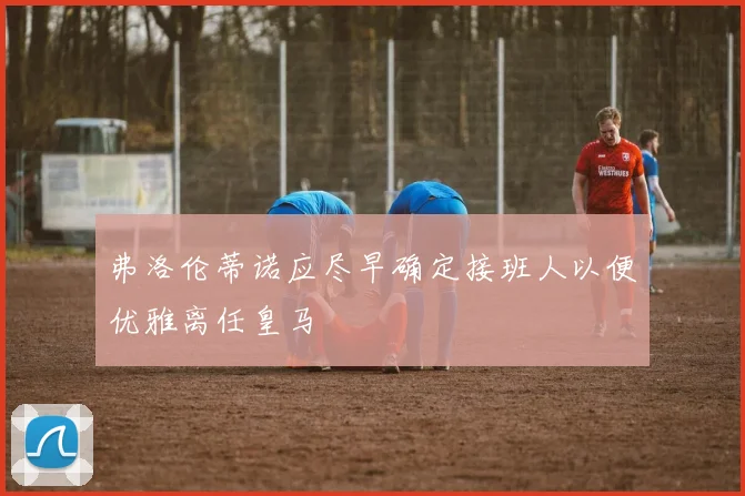 弗洛伦蒂诺应尽早确定接班人以便优雅离任皇马