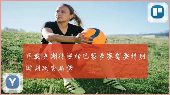 范戴克期待逆转巴黎重赛需要特别时刻改变局势