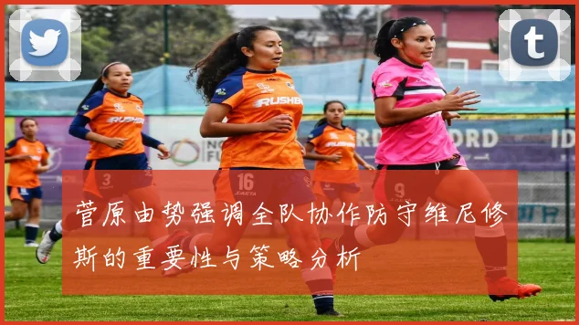菅原由势强调全队协作防守维尼修斯的重要性与策略分析