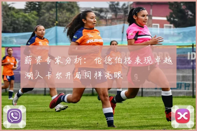 薪资专家分析：伦德伯格表现卓越湖人卡尔开局同样亮眼