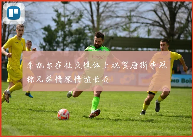 李凯尔在社交媒体上祝贺唐斯夺冠称兄弟情深情谊长存