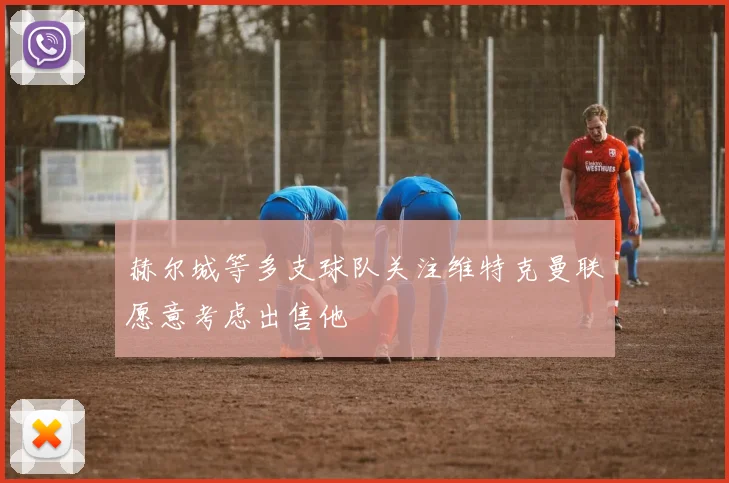 赫尔城等多支球队关注维特克曼联愿意考虑出售他