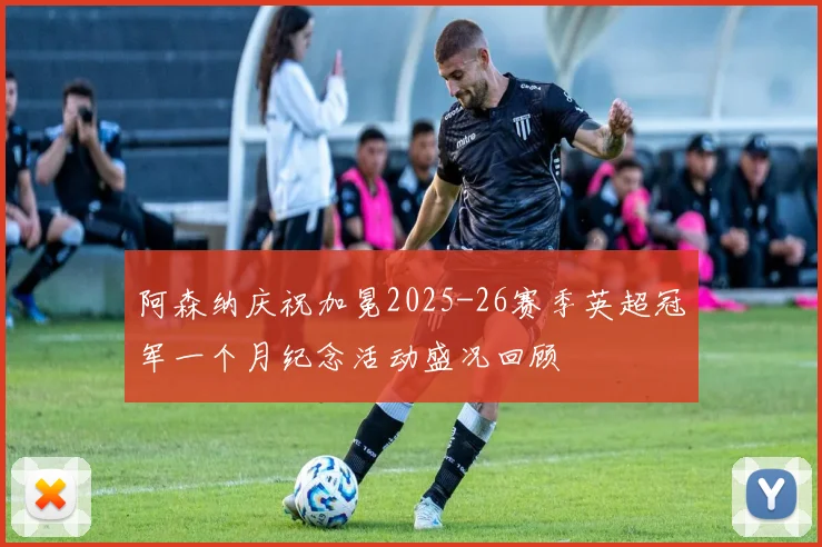 阿森纳庆祝加冕2025-26赛季英超冠军一个月纪念活动盛况回顾