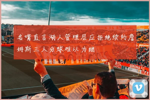 名嘴直言湖人管理层应拒绝续约詹姆斯三人分球难以为继