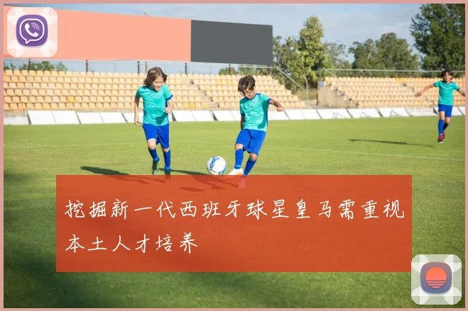 挖掘新一代西班牙球星皇马需重视本土人才培养
