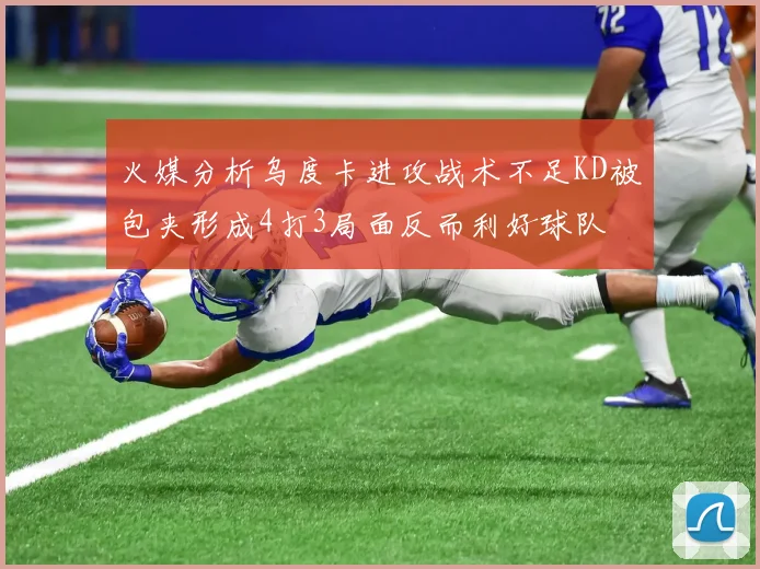 火媒分析乌度卡进攻战术不足KD被包夹形成4打3局面反而利好球队